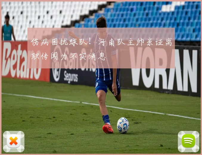 伤病困扰球队！河南队主帅亲证离职传闻为不实消息