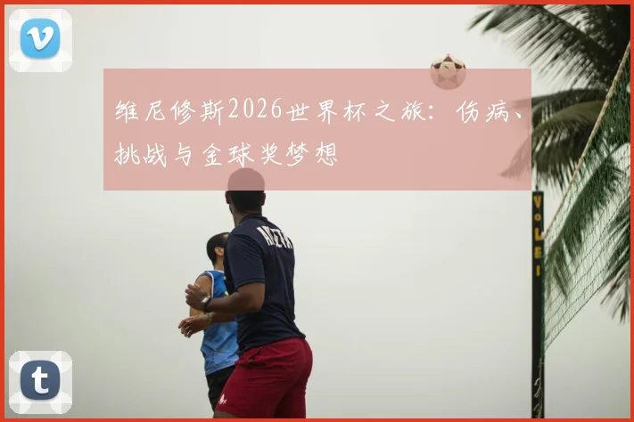 维尼修斯2026世界杯之旅：伤病、挑战与金球奖梦想