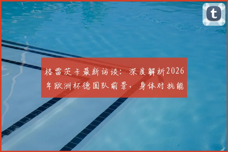 格雷茨卡最新访谈：深度解析2026年欧洲杯德国队前景，身体对抗能力成争冠关键因素