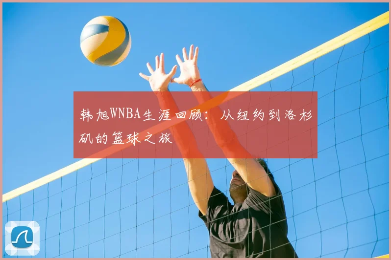 韩旭WNBA生涯回顾：从纽约到洛杉矶的篮球之旅