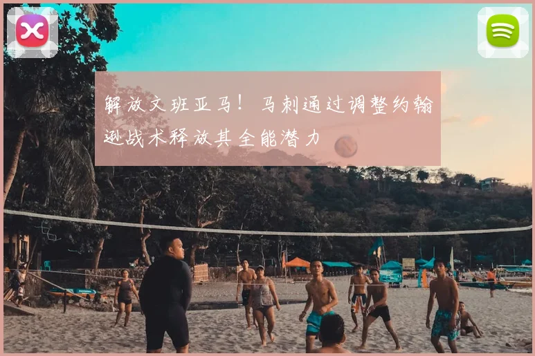 解放文班亚马!马刺通过调整约翰逊战术释放其全能潜力