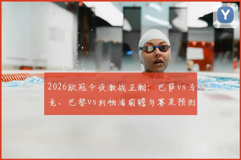 2026欧冠今夜激战正酣：巴萨vs马竞、巴黎vs利物浦前瞻与赛果预测，附独家截图竞猜参与指南