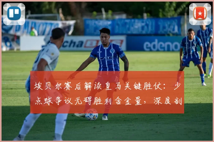 埃贝尔赛后解读皇马关键胜仗：少点球争议无碍胜利含金量，深度剖析球队制胜之道