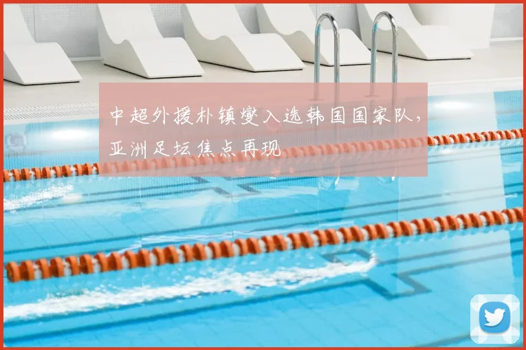 中超外援朴镇燮入选韩国国家队，亚洲足坛焦点再现