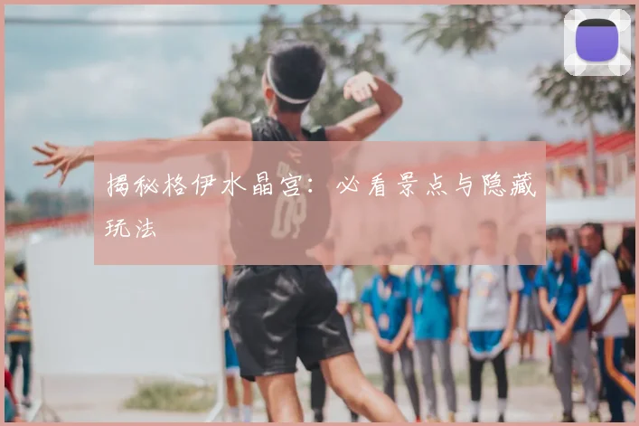 揭秘格伊水晶宫：必看景点与隐藏玩法