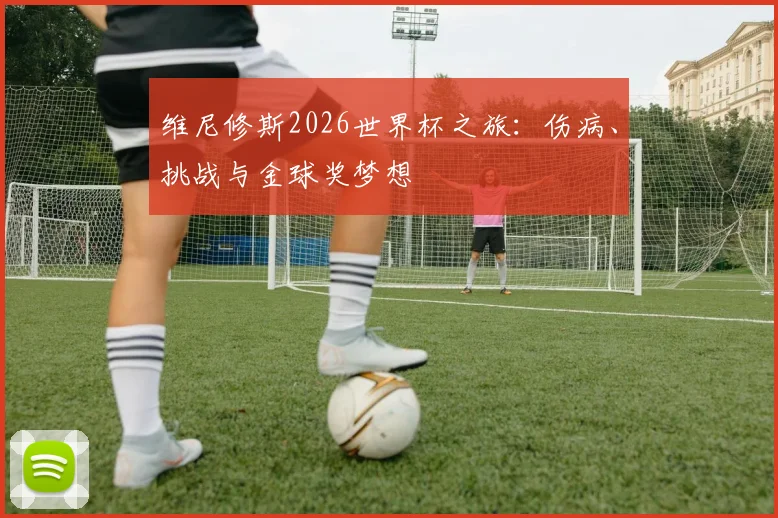 维尼修斯2026世界杯之旅：伤病、挑战与金球奖梦想