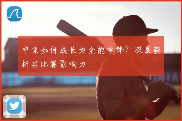 申京如何成长为全能中锋？深度解析其比赛影响力