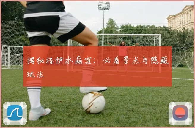 揭秘格伊水晶宫：必看景点与隐藏玩法