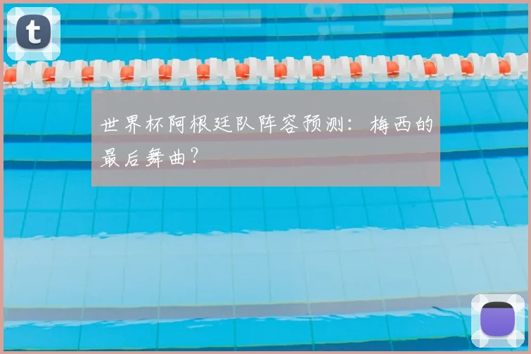 世界杯阿根廷队阵容预测：梅西的最后舞曲？