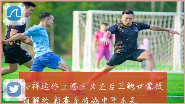 孙祥运作上港主力左后卫鲍世蒙提前解约 新赛季将战中甲东吴
