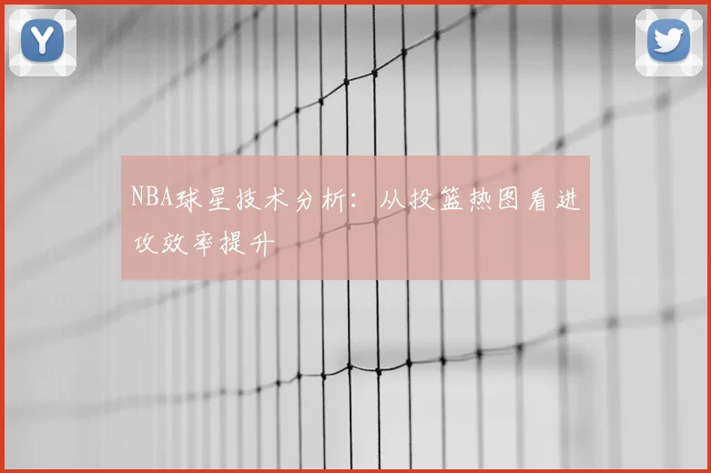 NBA球星技术分析：从投篮热图看进攻效率提升