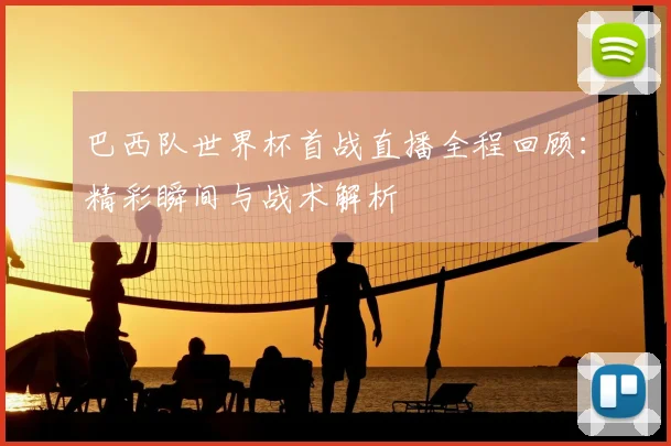 巴西队世界杯首战直播全程回顾：精彩瞬间与战术解析