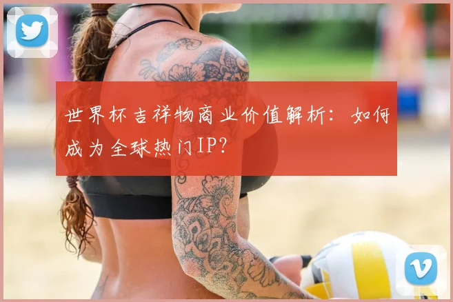 世界杯吉祥物商业价值解析：如何成为全球热门IP？