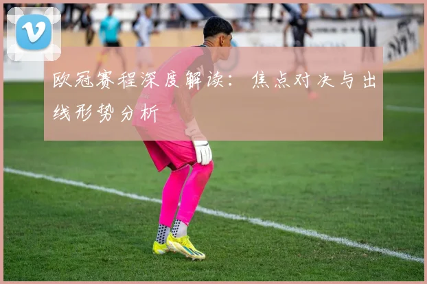 欧冠赛程深度解读：焦点对决与出线形势分析