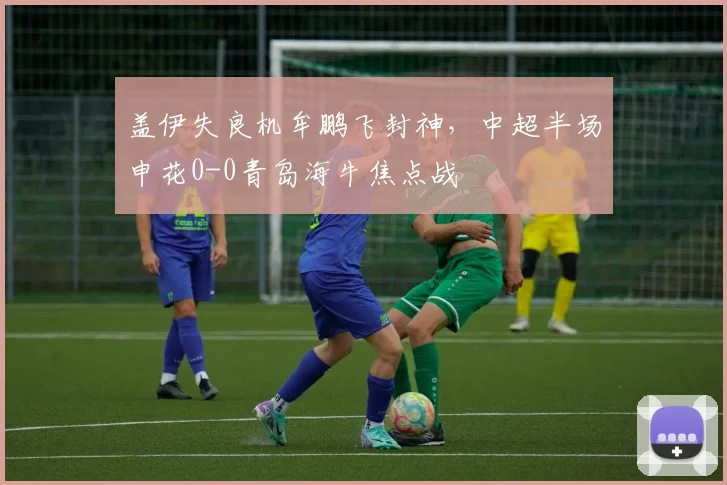 盖伊失良机牟鹏飞封神，中超半场申花0-0青岛海牛焦点战