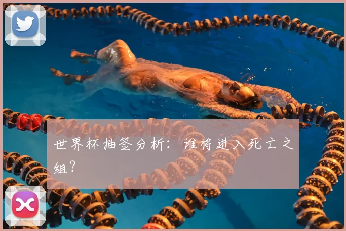 世界杯抽签分析：谁将进入死亡之组？