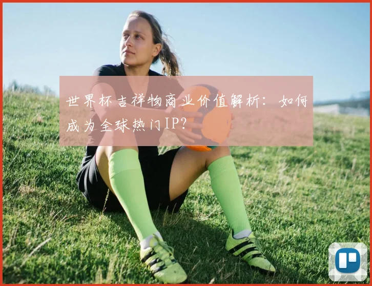 世界杯吉祥物商业价值解析：如何成为全球热门IP？
