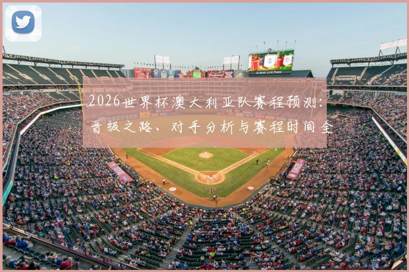 2026世界杯澳大利亚队赛程预测：晋级之路、对手分析与赛程时间全览