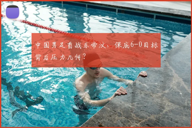 中国男足首战东帝汶，保底6-0目标背后压力几何？