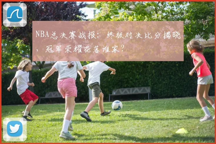 NBA总决赛战报：终极对决比分揭晓，冠军荣耀花落谁家？