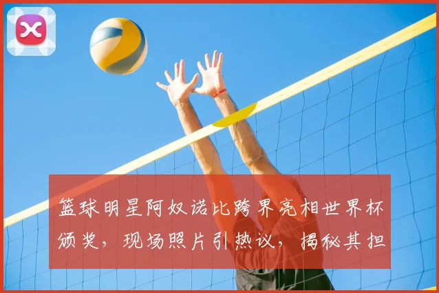 篮球明星阿奴诺比跨界亮相世界杯颁奖，现场照片引热议，揭秘其担任嘉宾原因