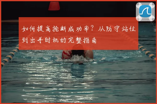 如何提高抢断成功率？从防守站位到出手时机的完整指南