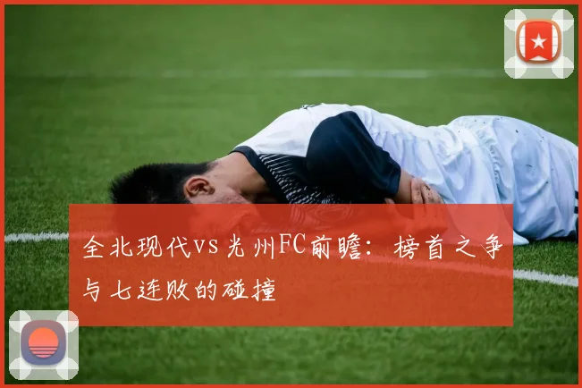 全北现代vs光州FC前瞻：榜首之争与七连败的碰撞