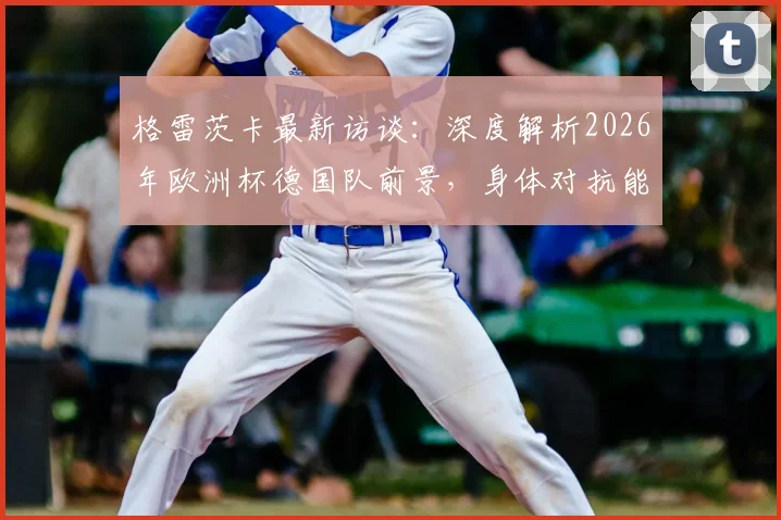 格雷茨卡最新访谈：深度解析2026年欧洲杯德国队前景，身体对抗能力成争冠关键因素