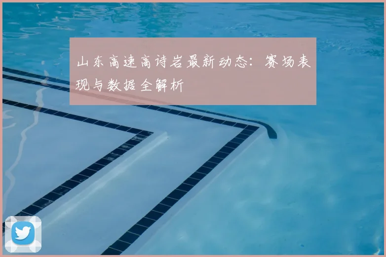 山东高速高诗岩最新动态：赛场表现与数据全解析